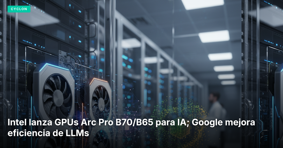 Intel lanza GPUs Arc Pro B70/B65 para IA; Google mejora eficiencia de LLMs