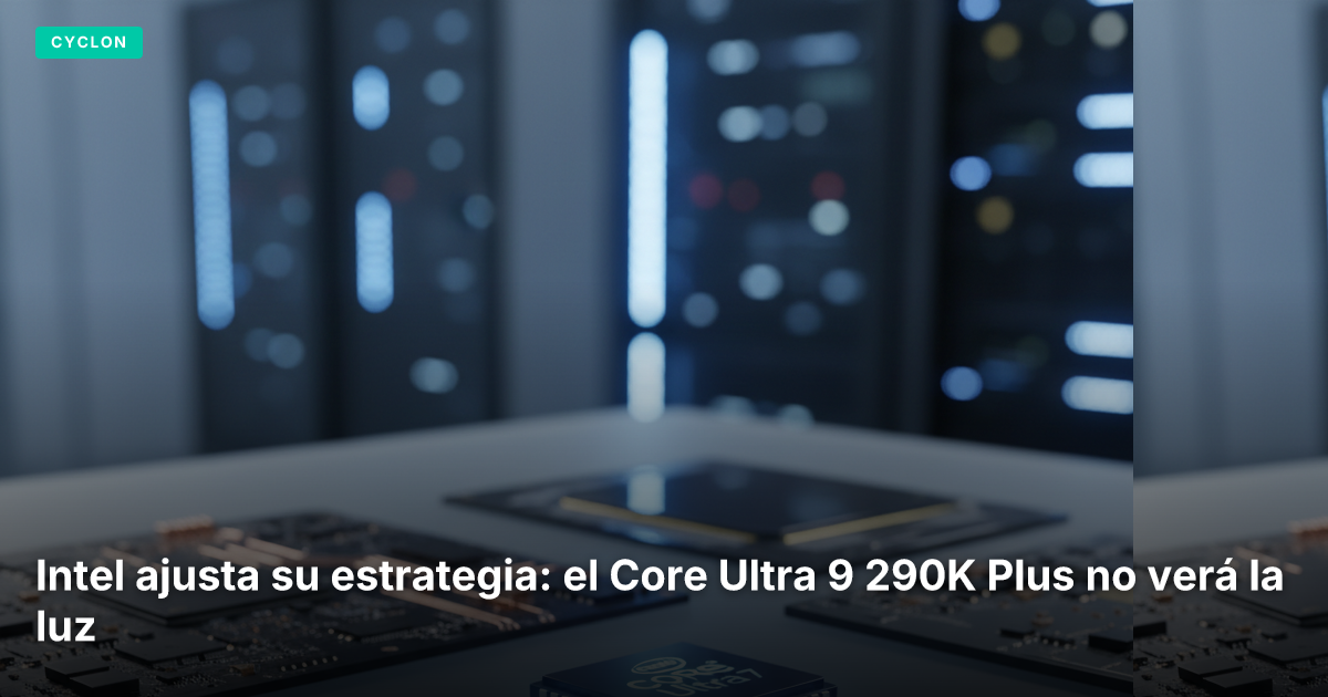 Intel ajusta su estrategia: el Core Ultra 9 290K Plus no verá la luz